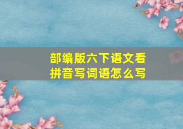 部编版六下语文看拼音写词语怎么写