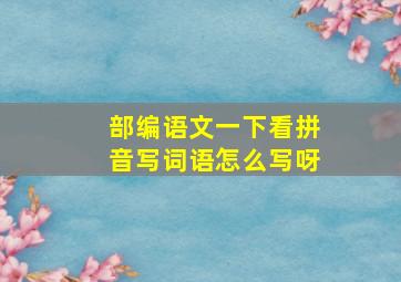 部编语文一下看拼音写词语怎么写呀