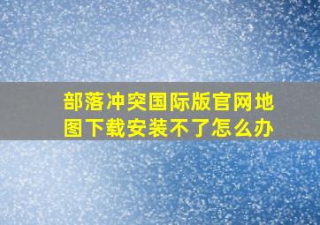 部落冲突国际版官网地图下载安装不了怎么办