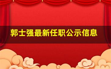 郭士强最新任职公示信息