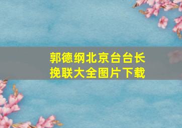 郭德纲北京台台长挽联大全图片下载