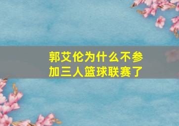 郭艾伦为什么不参加三人篮球联赛了