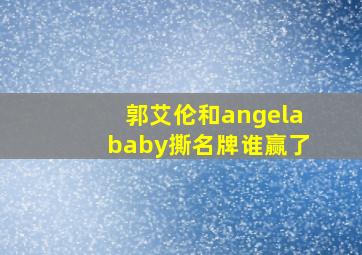 郭艾伦和angelababy撕名牌谁赢了