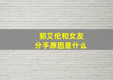 郭艾伦和女友分手原因是什么