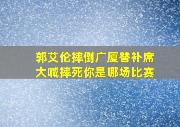 郭艾伦摔倒广厦替补席大喊摔死你是哪场比赛