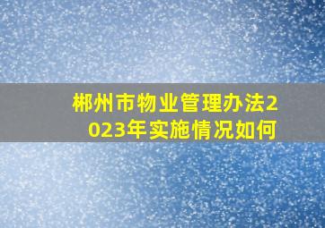 郴州市物业管理办法2023年实施情况如何