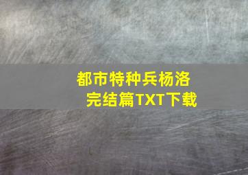 都市特种兵杨洛完结篇TXT下载