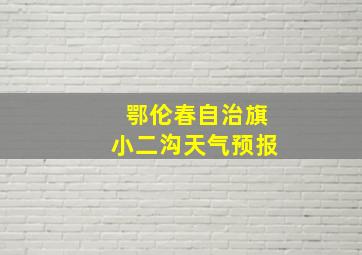 鄂伦春自治旗小二沟天气预报