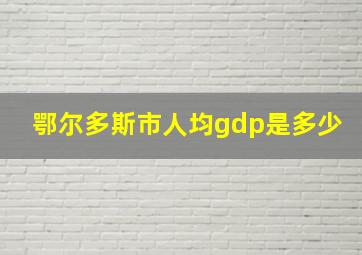 鄂尔多斯市人均gdp是多少