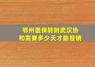 鄂州医保转到武汉协和需要多少天才能报销