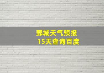 鄄城天气预报15天查询百度