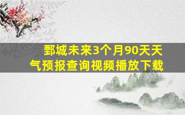 鄄城未来3个月90天天气预报查询视频播放下载