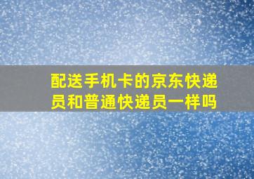 配送手机卡的京东快递员和普通快递员一样吗