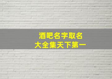 酒吧名字取名大全集天下第一