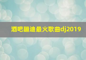 酒吧蹦迪最火歌曲dj2019