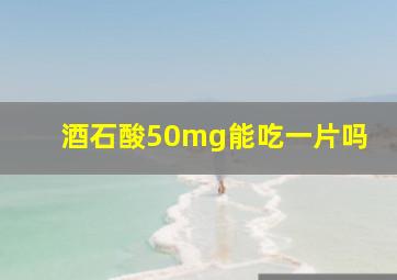 酒石酸50mg能吃一片吗