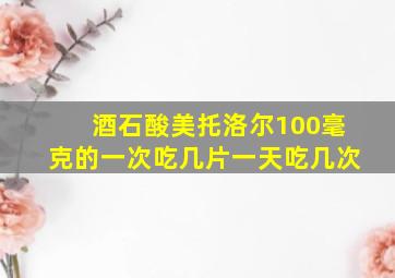 酒石酸美托洛尔100毫克的一次吃几片一天吃几次