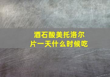 酒石酸美托洛尔片一天什么时候吃