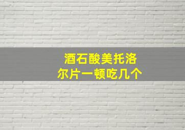 酒石酸美托洛尔片一顿吃几个