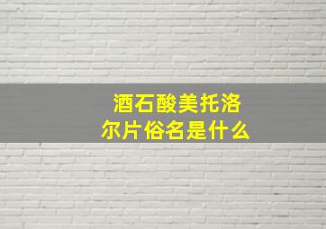 酒石酸美托洛尔片俗名是什么