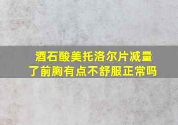 酒石酸美托洛尔片减量了前胸有点不舒服正常吗