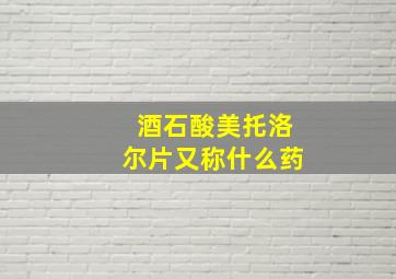 酒石酸美托洛尔片又称什么药