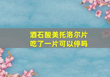 酒石酸美托洛尔片吃了一片可以停吗