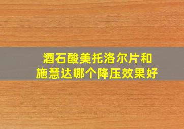 酒石酸美托洛尔片和施慧达哪个降压效果好