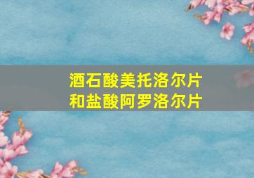 酒石酸美托洛尔片和盐酸阿罗洛尔片