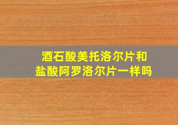 酒石酸美托洛尔片和盐酸阿罗洛尔片一样吗