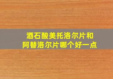 酒石酸美托洛尔片和阿替洛尔片哪个好一点