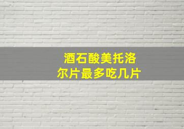 酒石酸美托洛尔片最多吃几片