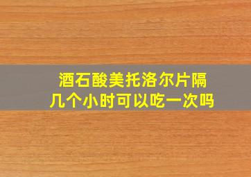 酒石酸美托洛尔片隔几个小时可以吃一次吗