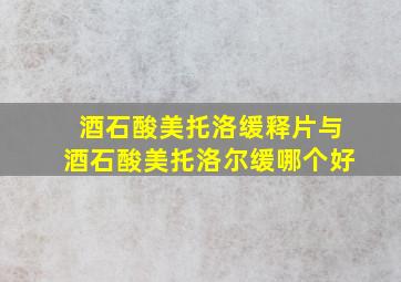 酒石酸美托洛缓释片与酒石酸美托洛尔缓哪个好