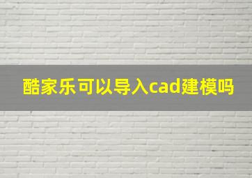 酷家乐可以导入cad建模吗