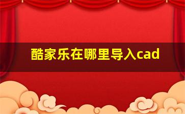 酷家乐在哪里导入cad