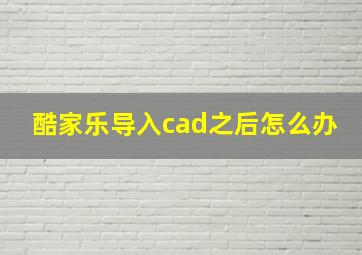 酷家乐导入cad之后怎么办