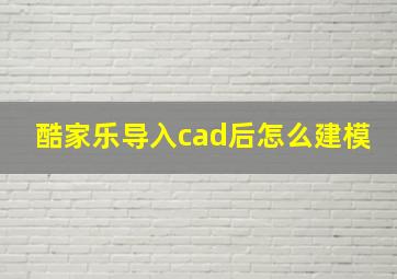 酷家乐导入cad后怎么建模