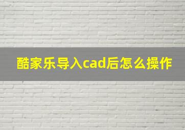 酷家乐导入cad后怎么操作