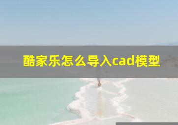 酷家乐怎么导入cad模型