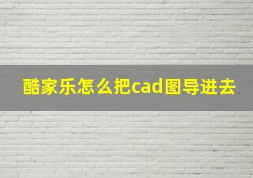 酷家乐怎么把cad图导进去