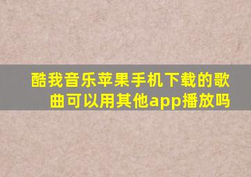 酷我音乐苹果手机下载的歌曲可以用其他app播放吗