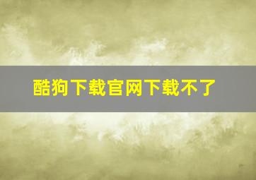 酷狗下载官网下载不了