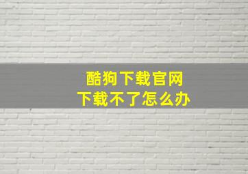 酷狗下载官网下载不了怎么办