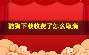 酷狗下载收费了怎么取消