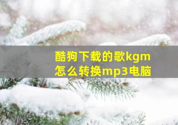 酷狗下载的歌kgm怎么转换mp3电脑