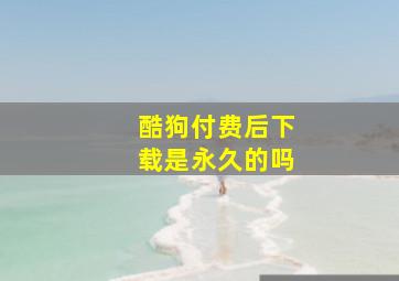 酷狗付费后下载是永久的吗