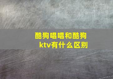 酷狗唱唱和酷狗ktv有什么区别