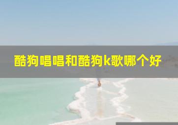 酷狗唱唱和酷狗k歌哪个好