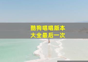 酷狗唱唱版本大全最后一次